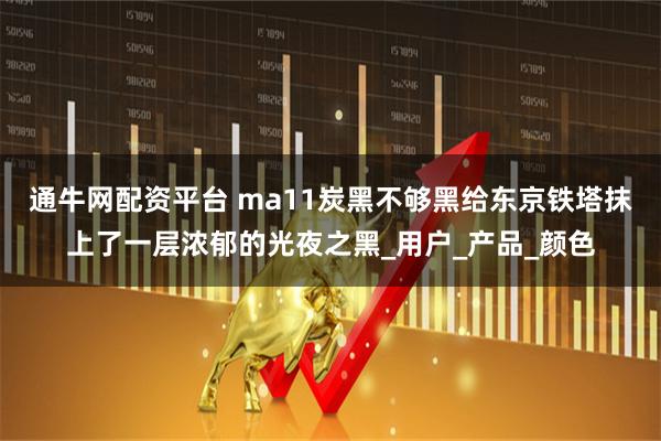 通牛网配资平台 ma11炭黑不够黑给东京铁塔抹上了一层浓郁的光夜之黑_用户_产品_颜色