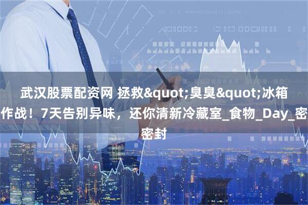 武汉股票配资网 拯救"臭臭"冰箱大作战！7天告别异味，还你清新冷藏室_食物_Day_密封