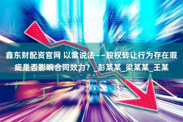 鑫东财配资官网 以案说法——股权转让行为存在瑕疵是否影响合同效力？_彭某某_梁某某_王某