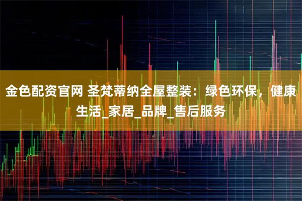 金色配资官网 圣梵蒂纳全屋整装：绿色环保，健康生活_家居_品牌_售后服务