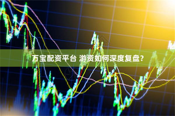 万宝配资平台 游资如何深度复盘？