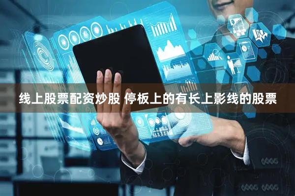 线上股票配资炒股 停板上的有长上影线的股票