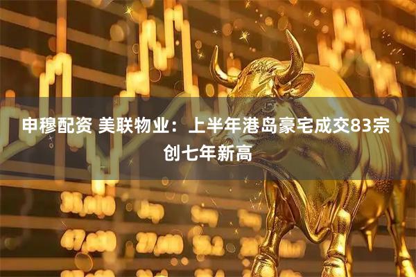 申穆配资 美联物业：上半年港岛豪宅成交83宗 创七年新高
