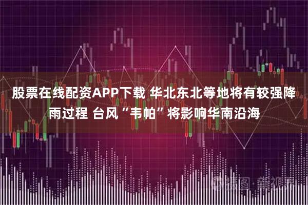 股票在线配资APP下载 华北东北等地将有较强降雨过程 台风“韦帕”将影响华南沿海