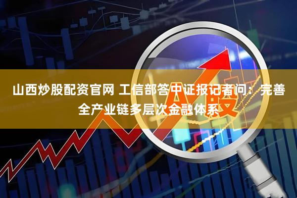 山西炒股配资官网 工信部答中证报记者问:完善全产业链多层次金融体系