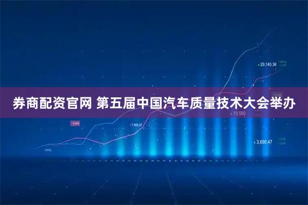 券商配资官网 第五届中国汽车质量技术大会举办