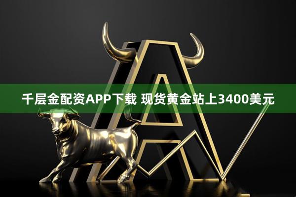 千层金配资APP下载 现货黄金站上3400美元