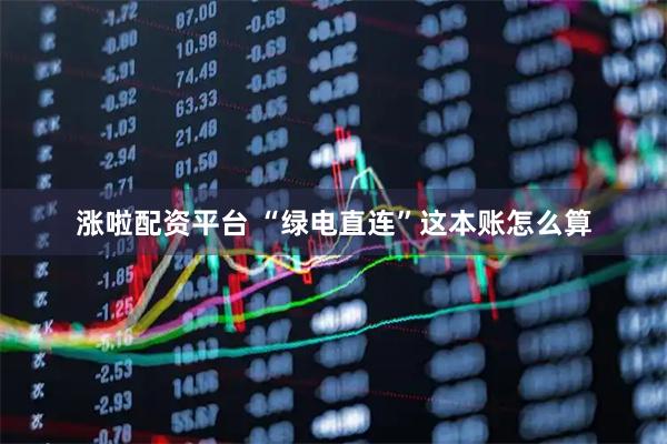 涨啦配资平台 “绿电直连”这本账怎么算