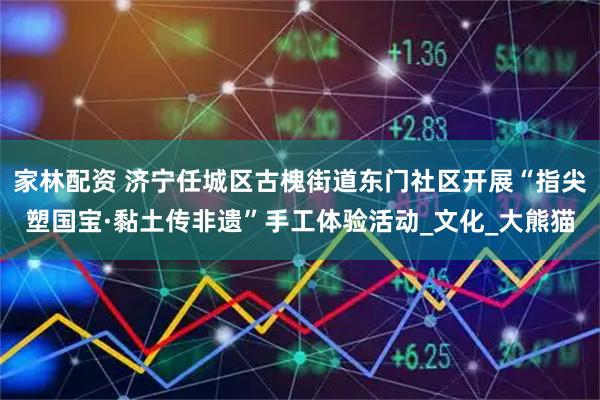 家林配资 济宁任城区古槐街道东门社区开展“指尖塑国宝·黏土传非遗”手工体验活动_文化_大熊猫