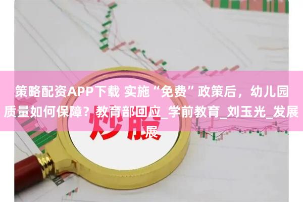 策略配资APP下载 实施“免费”政策后，幼儿园质量如何保障？教育部回应_学前教育_刘玉光_发展