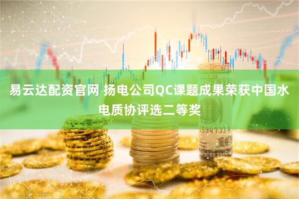 易云达配资官网 扬电公司QC课题成果荣获中国水电质协评选二等奖