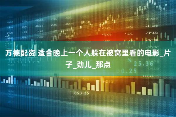 万德配资 适合晚上一个人躲在被窝里看的电影_片子_劲儿_那点