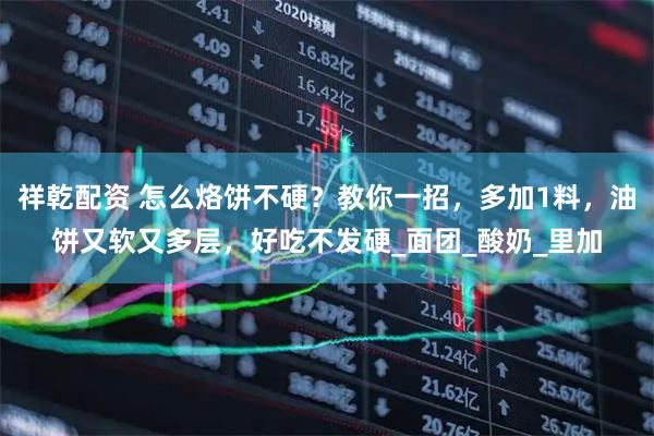 祥乾配资 怎么烙饼不硬？教你一招，多加1料，油饼又软又多层，好吃不发硬_面团_酸奶_里加