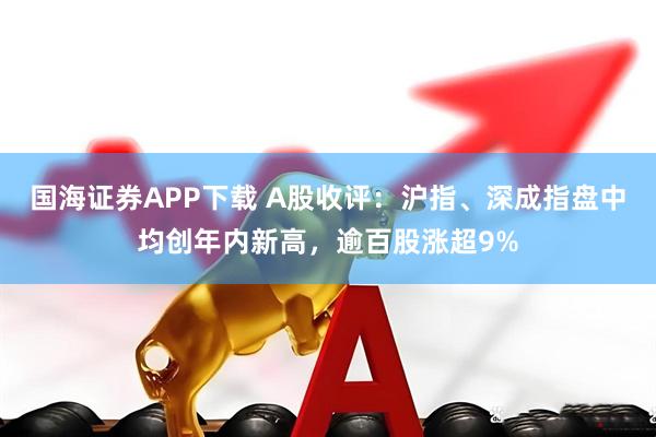 国海证券APP下载 A股收评：沪指、深成指盘中均创年内新高，逾百股涨超9%