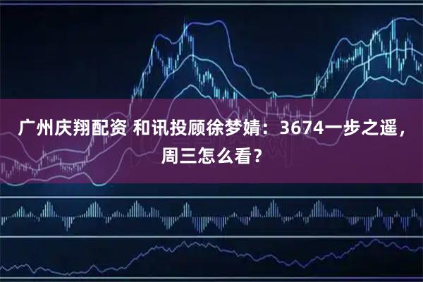广州庆翔配资 和讯投顾徐梦婧：3674一步之遥，周三怎么看？