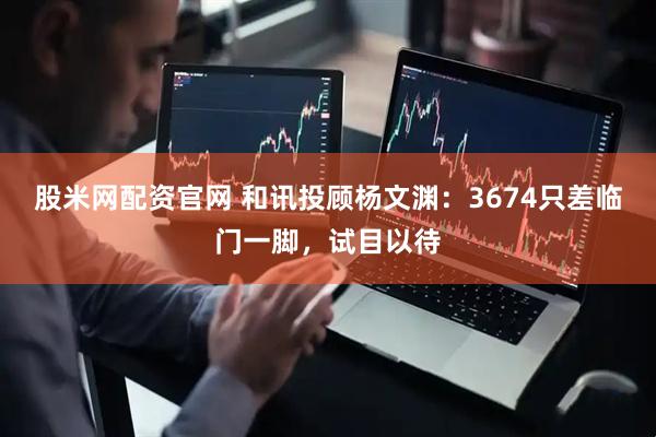 股米网配资官网 和讯投顾杨文渊：3674只差临门一脚，试目以待