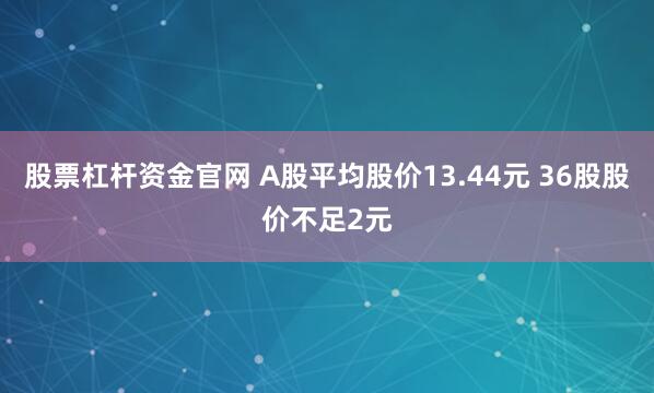 股票杠杆资金官网 A股平均股价13.44元 36股股价不足2元