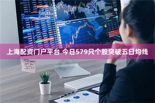 上海配资门户平台 今日579只个股突破五日均线