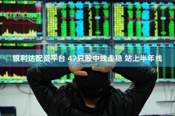 银利达配资平台 47只股中线走稳 站上半年线