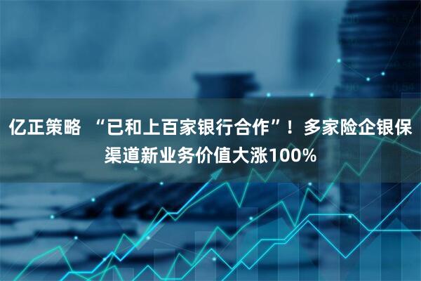 亿正策略  “已和上百家银行合作”！多家险企银保渠道新业务价值大涨100%