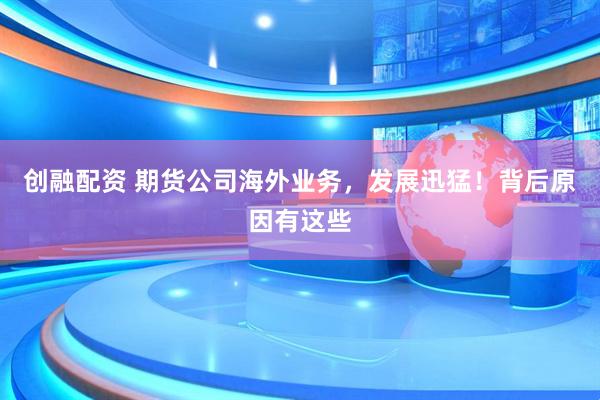 创融配资 期货公司海外业务,发展迅猛!背后原因有这些