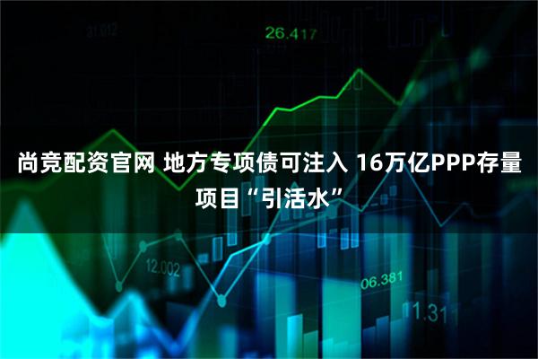 尚竞配资官网 地方专项债可注入 16万亿PPP存量项目“引活水”