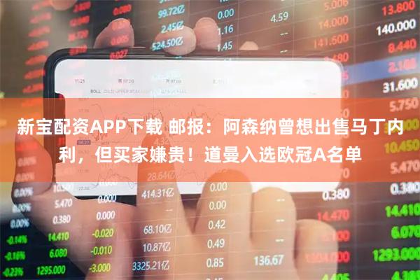 新宝配资APP下载 邮报：阿森纳曾想出售马丁内利，但买家嫌贵！道曼入选欧冠A名单
