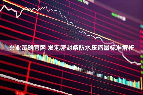 兴业策略官网 发泡密封条防水压缩量标准解析