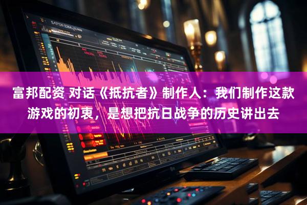 富邦配资 对话《抵抗者》制作人:我们制作这款游戏的初衷,是想把抗日战争的历史讲出去