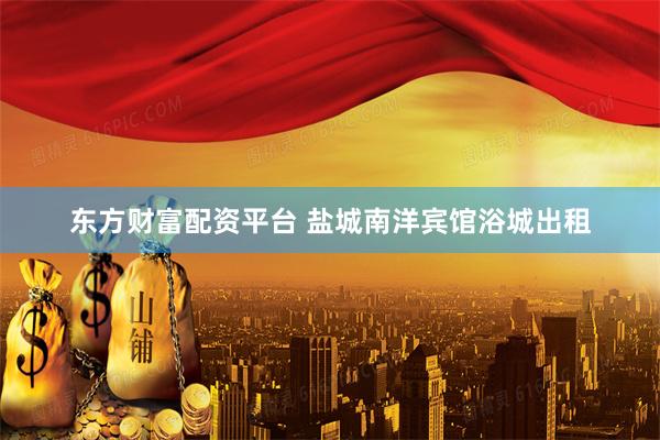 东方财富配资平台 盐城南洋宾馆浴城出租