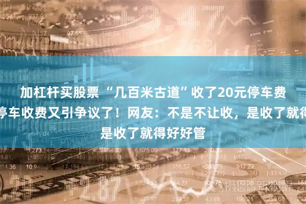 加杠杆买股票 “几百米古道”收了20元停车费，宁波停车收费又引争议了！网友：不是不让收，是收了就得好好管