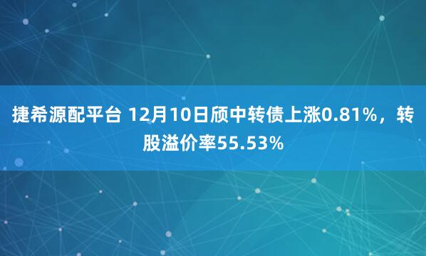 捷希源配平台 12月10日颀中转债上涨0.81%，转股溢价率55.53%