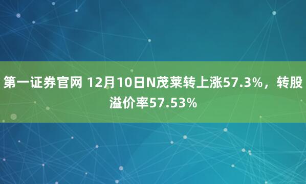 第一证券官网 12月10日N茂莱转上涨57.3%，转股溢价率57.53%