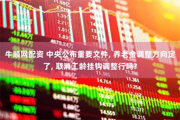 牛顺网配资 中央公布重要文件, 养老金调整方向定了, 取消工龄挂钩调整行吗?
