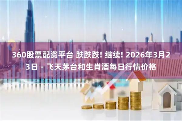 360股票配资平台 跌跌跌! 继续! 2026年3月23日 - 飞天茅台和生肖酒每日行情价格