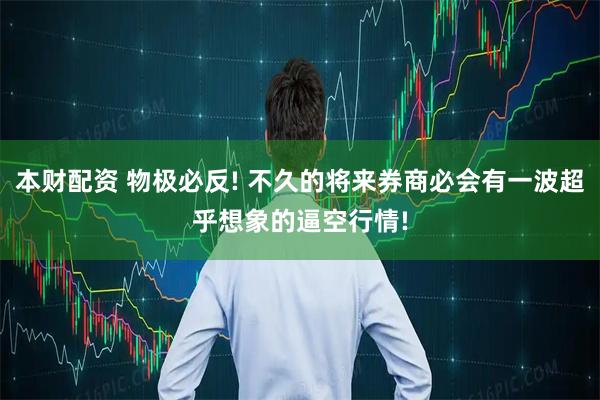 本财配资 物极必反! 不久的将来券商必会有一波超乎想象的逼空行情!