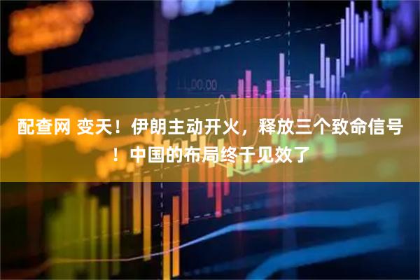 配查网 变天！伊朗主动开火，释放三个致命信号！中国的布局终于见效了