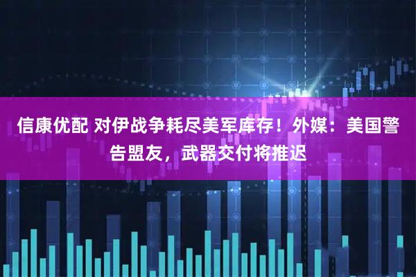 信康优配 对伊战争耗尽美军库存！外媒：美国警告盟友，武器交付将推迟
