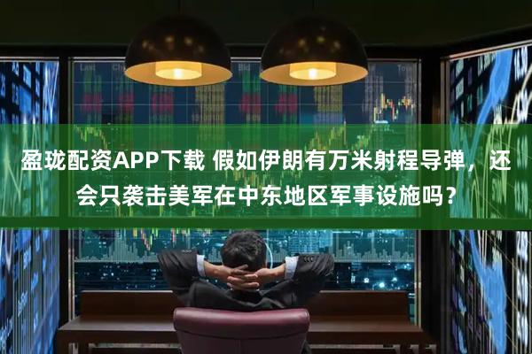 盈珑配资APP下载 假如伊朗有万米射程导弹，还会只袭击美军在中东地区军事设施吗？